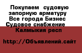 Покупаем  судовую запорную арматуру - Все города Бизнес » Судовое снабжение   . Калмыкия респ.